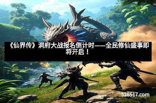 《仙界传》洞府大战报名倒计时——全民修仙盛事即将开启！