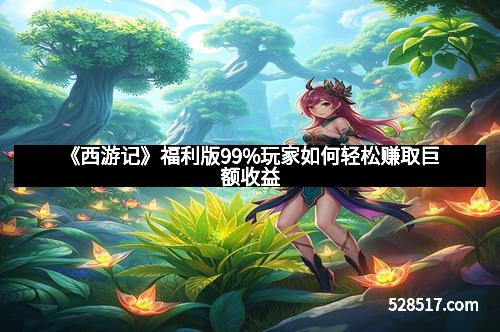 《西游记》福利版99%玩家如何轻松赚取巨额收益