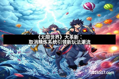 《无限世界》大革新：取消精炼系统引领新玩法潮流